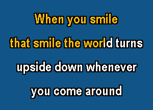 When you smile

that smile the world turns
upside down whenever

you come around
