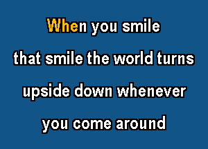 When you smile

that smile the world turns
upside down whenever

you come around