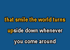 that smile the world turns

upside down whenever

you come around