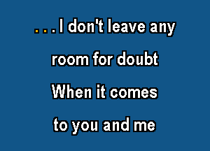 ...ldon't leave any

room for doubt
When it comes

to you and me