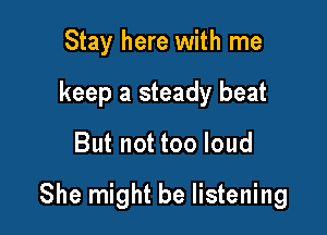 Stay here with me
keep a steady beat

But not too loud

She might be listening