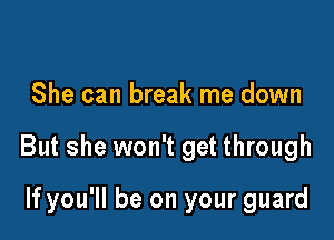 She can break me down

But she won't get through

If you'll be on your guard