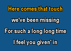 Here comes that touch

we've been missing

For such a long long time

lfeel you given' in