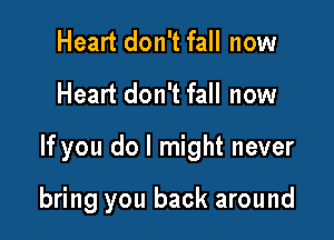 Heart don't fall now
Heart don't fall now

If you do I might never

bring you back around