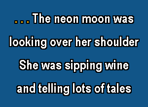 . . . The neon moon was

looking over her shoulder

She was sipping wine

and telling lots of tales