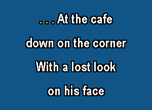 ...At the cafe

down on the corner

With a lost look

on his face