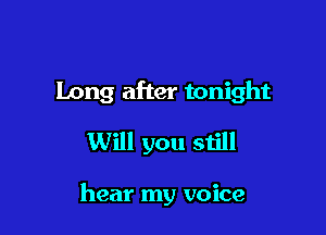 Long after tonight

Will you still

hear my voice