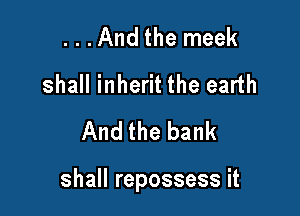 ...Andtherneek
shall inherit the earth
Andthebank

shall repossess it