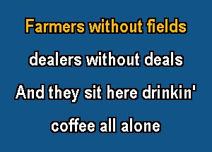 Farmers without fields

dealers without deals

And they sit here drinkin'

coffee all alone