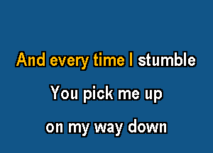 And every time I stumble

You pick me up

on my way down