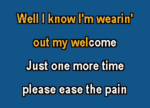 Well I know I'm wearin'
out my welcome

Just one more time

please ease the pain