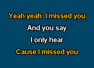 Yeah yeah I missed you
And you say

I only hear

Cause I missed you