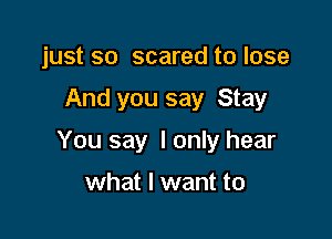 just so scared to lose

And you say Stay

You say I only hear

what I want to