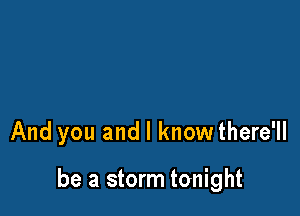 And you and I know there'll

be a storm tonight