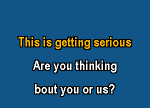 This is getting serious

Are you thinking

bout you or us?