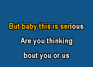 But baby this is serious

Are you thinking

bout you or us