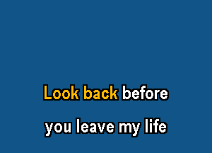 Look back before

you leave my life