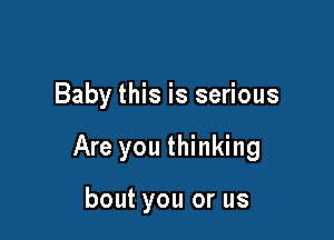 Baby this is serious

Are you thinking

bout you or us