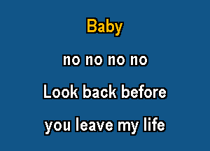 Baby
no no no no

Look back before

you leave my life