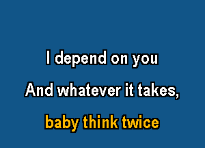 ldepend on you

And whatever it takes,

baby think twice