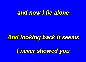 and now I lie alone

And looking back it seems

I never showed you