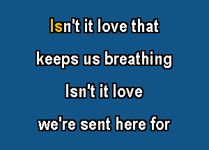 Isn't it love that

keeps us breathing

Isn't it love

we're sent here for