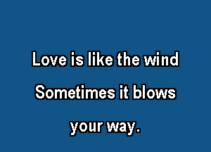 Love is like the wind

Sometimes it blows

your way.