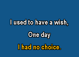 I used to have a wish,

One day

I had no choice.