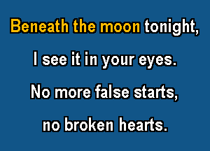 Beneath the moon tonight,

I see it in your eyes.
No more false starts,

no broken hearts.