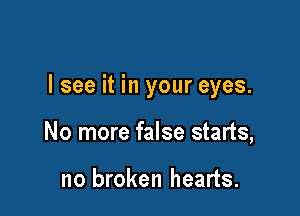 I see it in your eyes.

No more false starts,

no broken hearts.