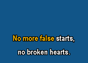 No more false starts,

no broken hearts.