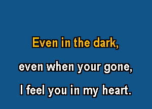 Even in the dark,

even when your gone,

lfeel you in my heart.