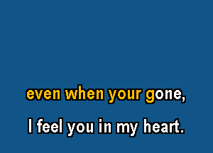 even when your gone,

lfeel you in my heart.