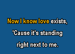 Nowl know love exists,

'Cause it's standing

right next to me.