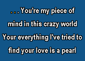 ...You're my piece of
mind in this crazy world

Your everything I've tried to

find your love is a pearl