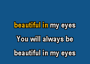 beautiful in my eyes

You will always be

beautiful in my eyes