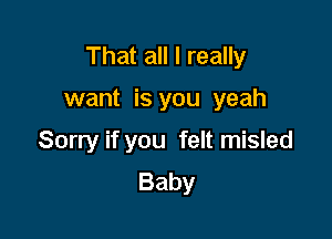 That all I really

want is you yeah
Sorry if you felt misled
Baby