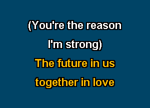 (You're the reason

I'm strong)

The future in us

together in love