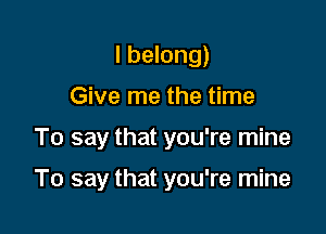 I belong)
Give me the time

To say that you're mine

To say that you're mine