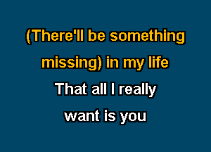 (There'll be something

missing) in my life

That all I really

want is you