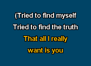 (Tried to find myself
Tried to fund the truth

That all I really

want is you