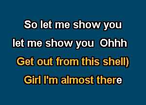So let me show you

let me show you Ohhh

Get out from this shell)

Girl I'm almost there