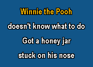 Winnie the Pooh

doesn't know what to do

Got a honeyjar

stuck on his nose
