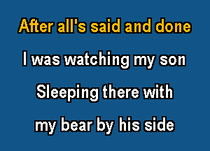 After all's said and done

I was watching my son

Sleeping there with
my bear by his side