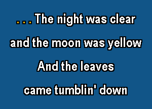 . . . The night was clear

and the moon was yellow

And the leaves

came tumblin' down