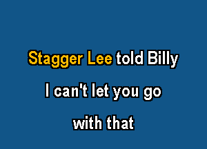 Stagger Lee told Billy

I can't let you go

with that