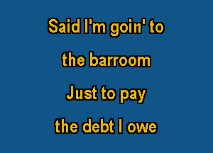 Said I'm goin' to

the barroom

Just to pay
the debt I owe