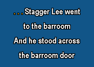 . . . Stagger Lee went

to the barroom
And he stood across

the barroom door