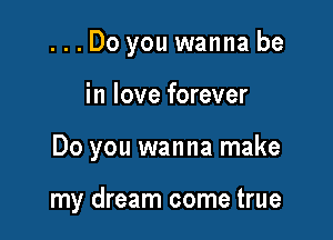 ...Do you wanna be

in love forever

Do you wanna make

my dream come true