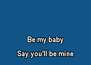 Be my baby

Say you'll be mine